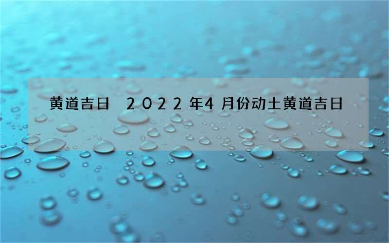 黄道吉日 2022年4月份动土黄道吉日